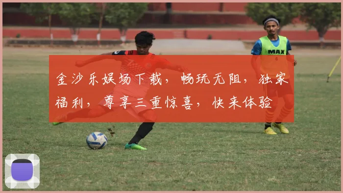 金沙乐娱场下载，畅玩无阻，独家福利，尊享三重惊喜，快来体验