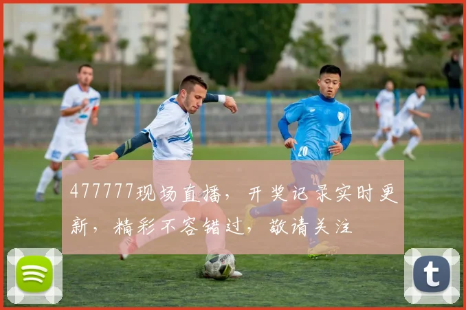 477777现场直播，开奖记录实时更新，精彩不容错过，敬请关注