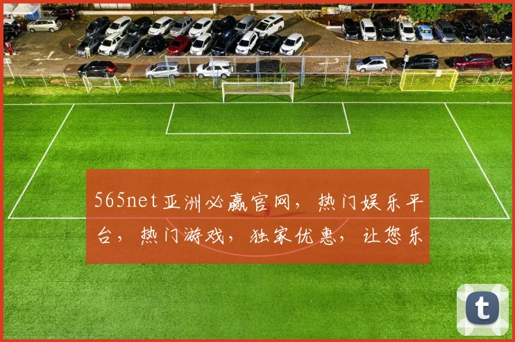565net亚洲必赢官网，热门娱乐平台，热门游戏，独家优惠，让您乐享不停，三重惊喜，不容错过
