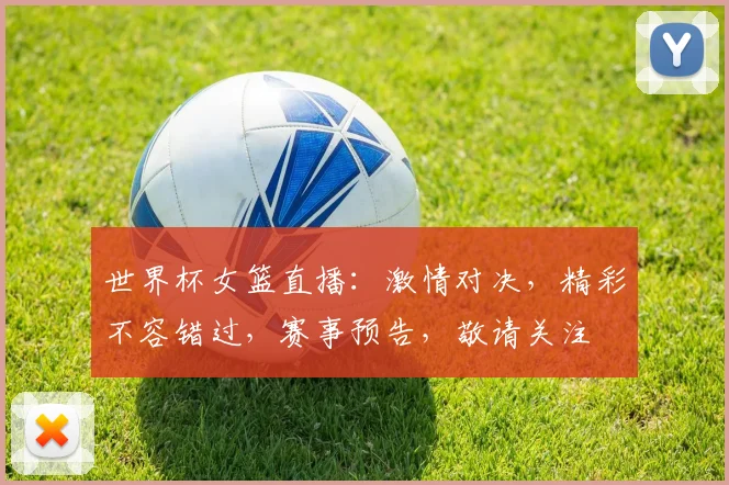 世界杯女篮直播：激情对决，精彩不容错过，赛事预告，敬请关注
