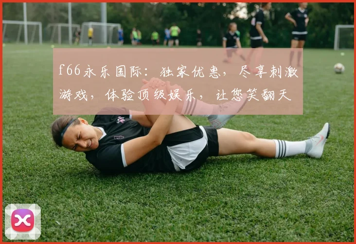 f66永乐国际：独家优惠，尽享刺激游戏，体验顶级娱乐，让您笑翻天