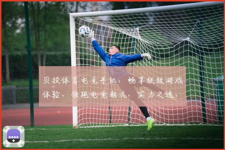 贝投体育电竞手机，畅享极致游戏体验，领跑电竞潮流，实力之选，不容错过