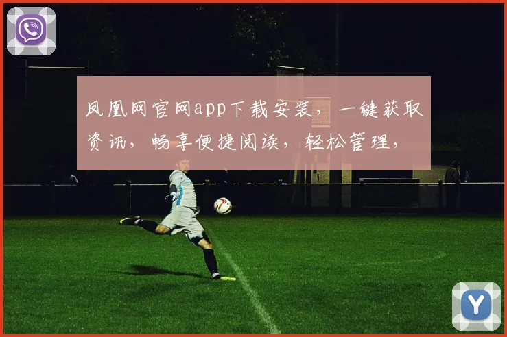 凤凰网官网app下载安装，一键获取资讯，畅享便捷阅读，轻松管理，三步搞定，不容错过