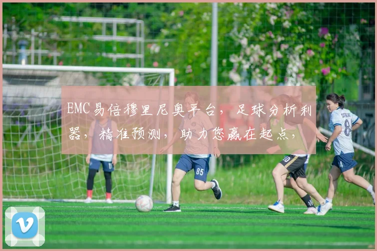 EMC易倍穆里尼奥平台，足球分析利器，精准预测，助力您赢在起点，三重保障，体验非凡