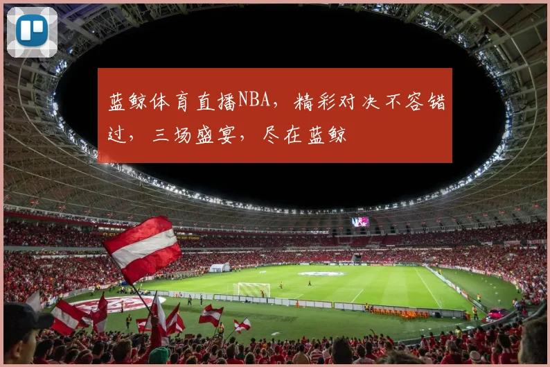 蓝鲸体育直播NBA，精彩对决不容错过，三场盛宴，尽在蓝鲸