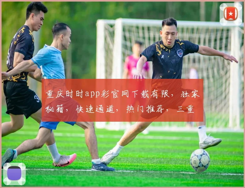 重庆时时app彩官网下载有限，独家秘籍，快速通道，热门推荐，三重惊喜等你来