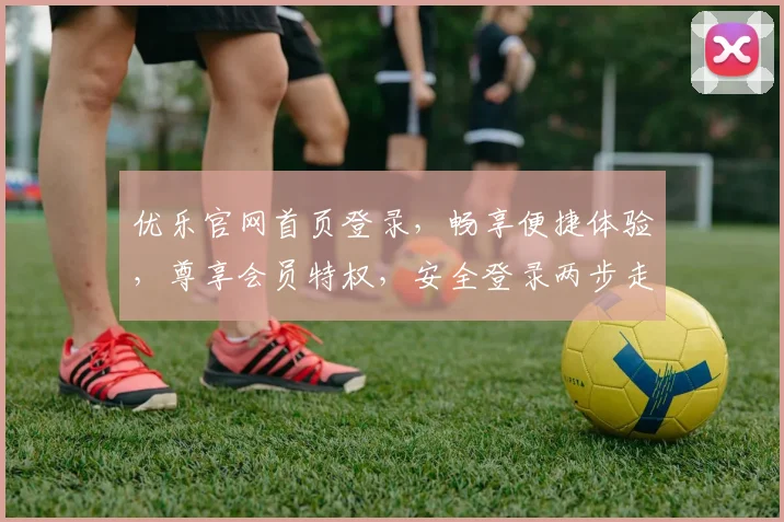 优乐官网首页登录，畅享便捷体验，尊享会员特权，安全登录两步走