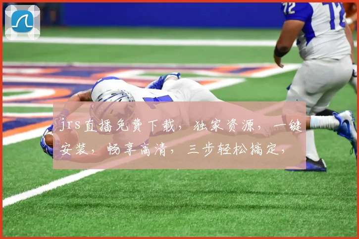 jrs直播免费下载，独家资源，一键安装，畅享高清，三步轻松搞定，不容错过