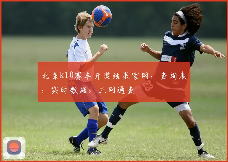 北京k10赛车开奖结果官网，查询表，实时数据，三网通查