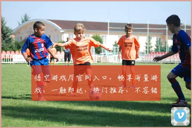悟空游戏厅官网入口，畅享海量游戏，一触即达，热门推荐，不容错过，体验无限