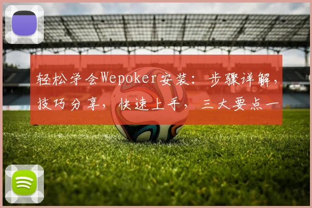 轻松学会Wepoker安装：步骤详解，技巧分享，快速上手，三大要点一网打尽