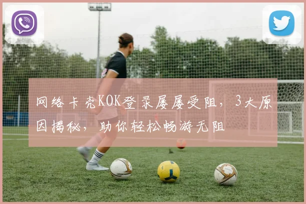 网络卡壳KOK登录屡屡受阻，3大原因揭秘，助你轻松畅游无阻