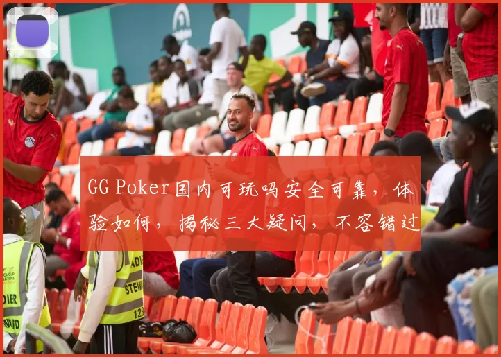 GG Poker国内可玩吗安全可靠，体验如何，揭秘三大疑问，不容错过