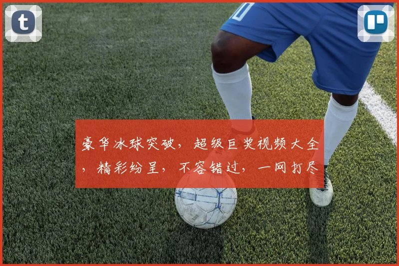 豪华冰球突破，超级巨奖视频大全，精彩纷呈，不容错过，一网打尽