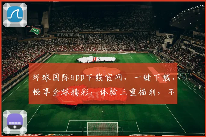环球国际app下载官网，一键下载，畅享全球精彩，体验三重福利，不容错过，立即下载