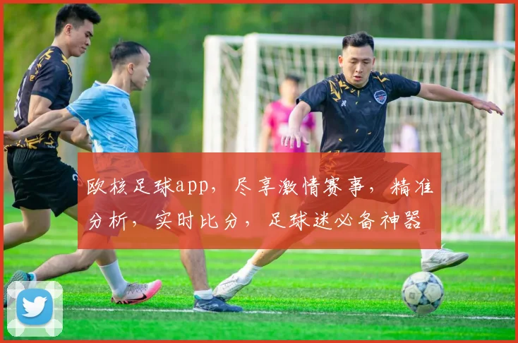 欧核足球app，尽享激情赛事，精准分析，实时比分，足球迷必备神器，一触即达