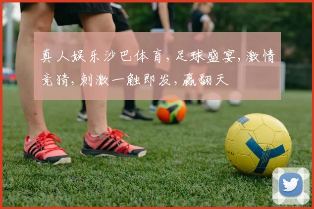 真人娱乐沙巴体育,足球盛宴,激情竞猜,刺激一触即发,赢翻天